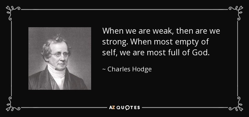 When we are weak, then are we strong. When most empty of self, we are most full of God. - Charles Hodge