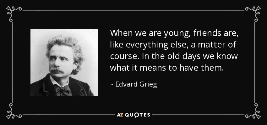 When we are young, friends are, like everything else, a matter of course. In the old days we know what it means to have them. - Edvard Grieg