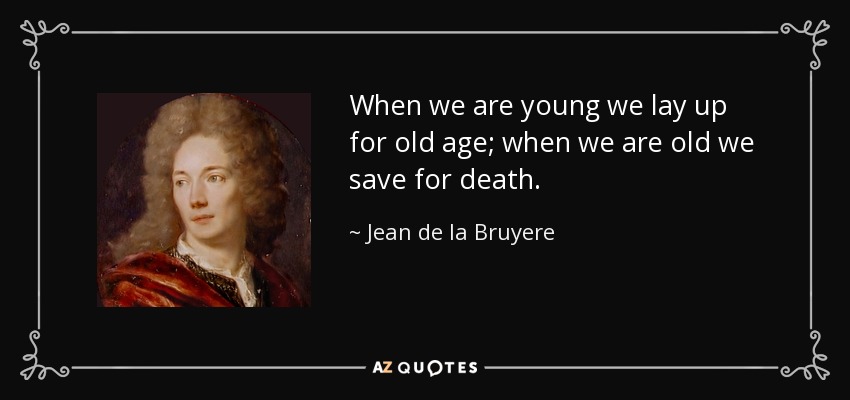 When we are young we lay up for old age; when we are old we save for death. - Jean de la Bruyere