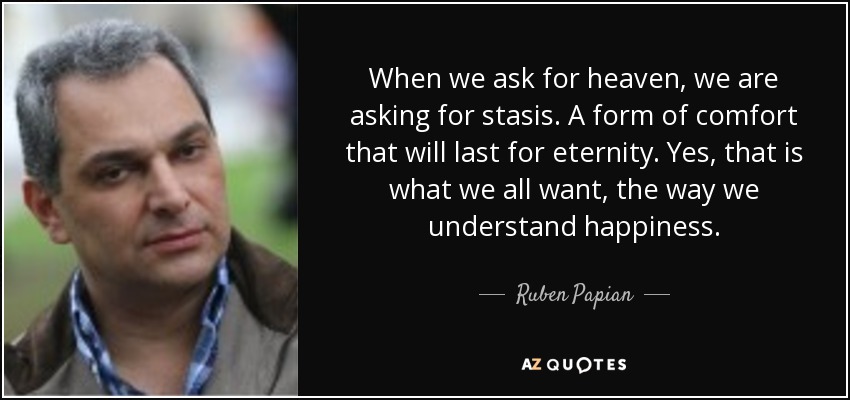 When we ask for heaven, we are asking for stasis. A form of comfort that will last for eternity. Yes, that is what we all want, the way we understand happiness. - Ruben Papian