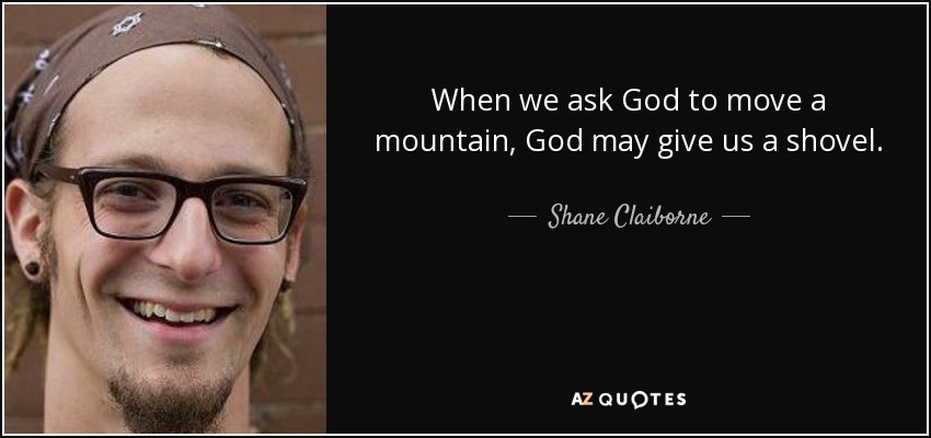 When we ask God to move a mountain, God may give us a shovel. - Shane Claiborne