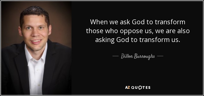 When we ask God to transform those who oppose us, we are also asking God to transform us. - Dillon Burroughs