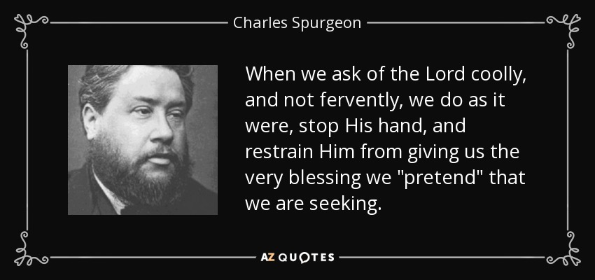 When we ask of the Lord coolly, and not fervently, we do as it were, stop His hand, and restrain Him from giving us the very blessing we 