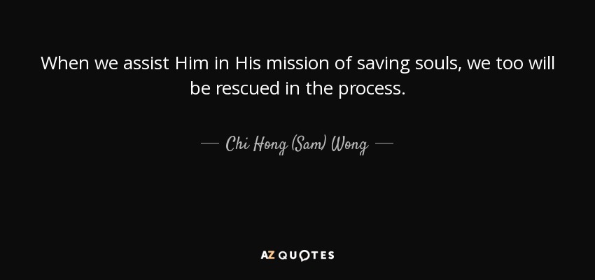 When we assist Him in His mission of saving souls, we too will be rescued in the process. - Chi Hong (Sam) Wong