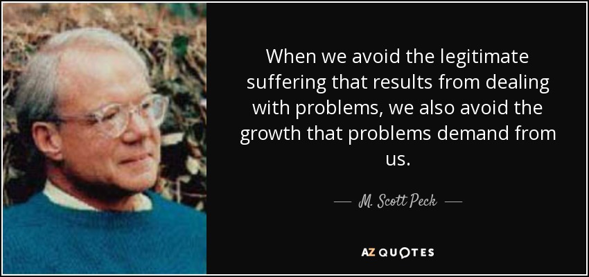 When we avoid the legitimate suffering that results from dealing with problems, we also avoid the growth that problems demand from us. - M. Scott Peck