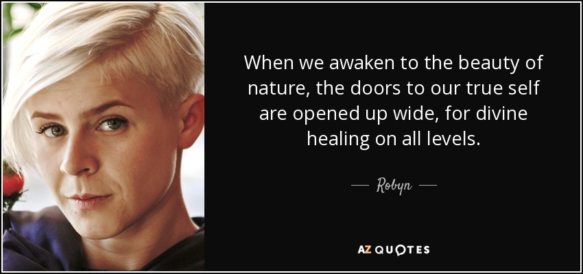When we awaken to the beauty of nature, the doors to our true self are opened up wide, for divine healing on all levels. - Robyn