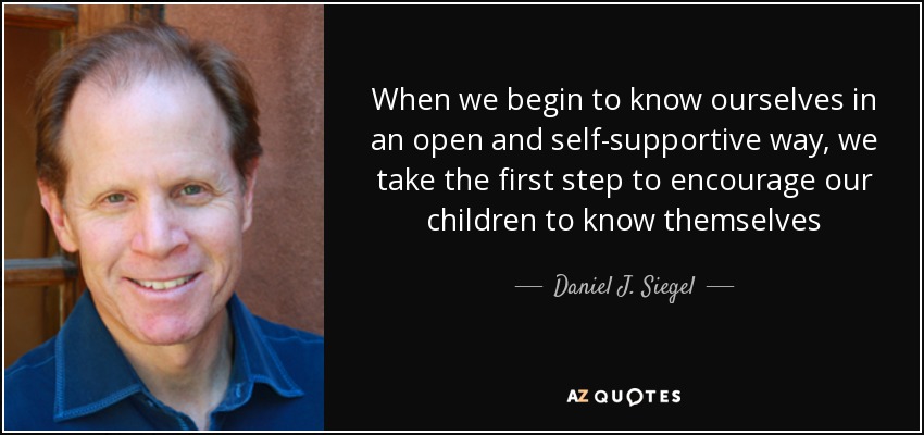 When we begin to know ourselves in an open and self-supportive way, we take the first step to encourage our children to know themselves - Daniel J. Siegel