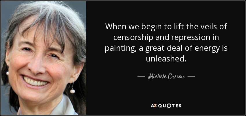 When we begin to lift the veils of censorship and repression in painting, a great deal of energy is unleashed. - Michele Cassou