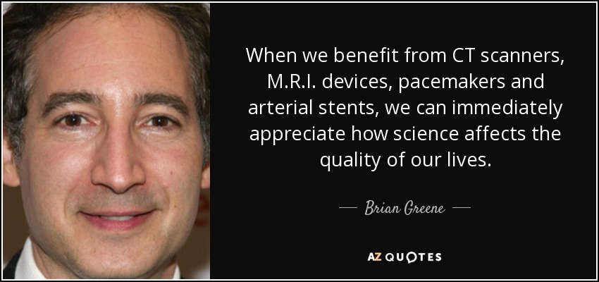 When we benefit from CT scanners, M.R.I. devices, pacemakers and arterial stents, we can immediately appreciate how science affects the quality of our lives. - Brian Greene