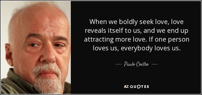 When we boldly seek love, love reveals itself to us, and we end up attracting more love. If one person loves us, everybody loves us. - Paulo Coelho