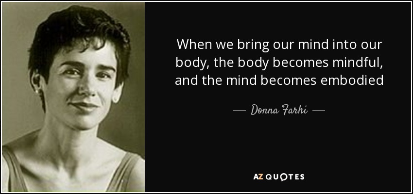When we bring our mind into our body, the body becomes mindful, and the mind becomes embodied - Donna Farhi