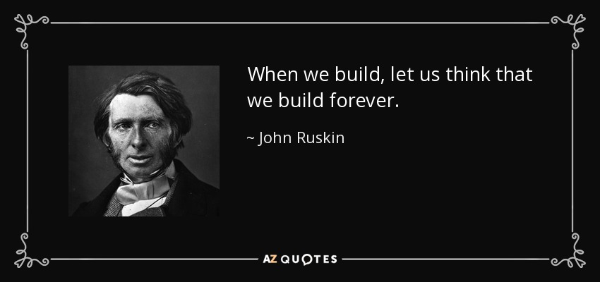 When we build, let us think that we build forever. - John Ruskin