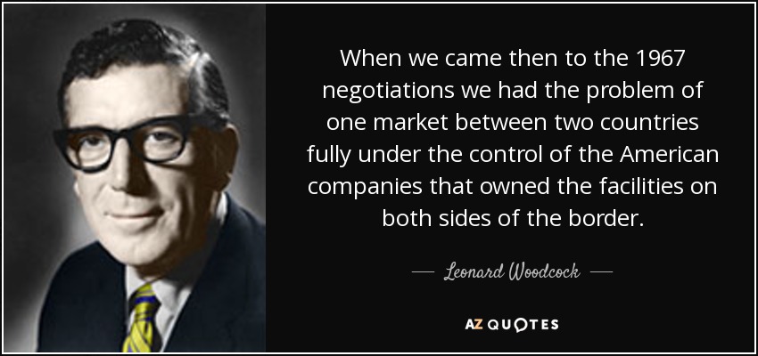 When we came then to the 1967 negotiations we had the problem of one market between two countries fully under the control of the American companies that owned the facilities on both sides of the border. - Leonard Woodcock