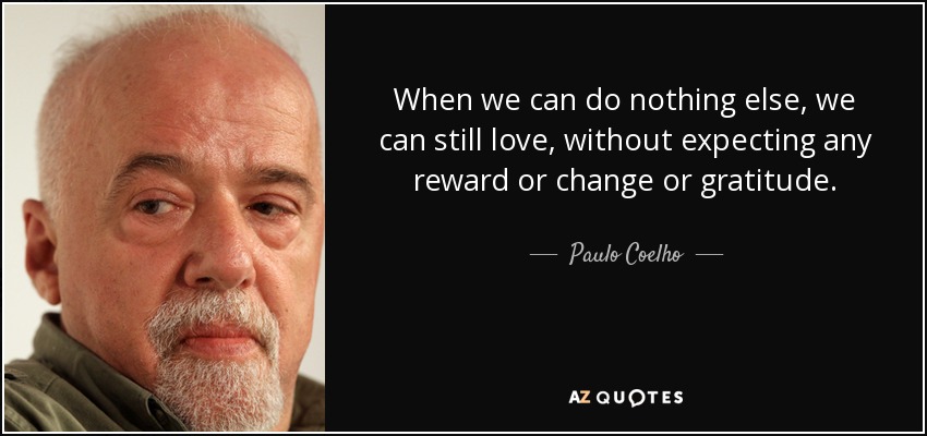 When we can do nothing else, we can still love, without expecting any reward or change or gratitude. - Paulo Coelho