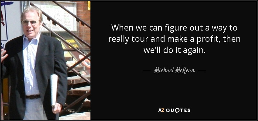 When we can figure out a way to really tour and make a profit, then we'll do it again. - Michael McKean