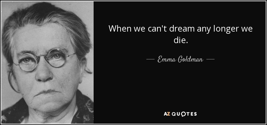When we can't dream any longer we die. - Emma Goldman