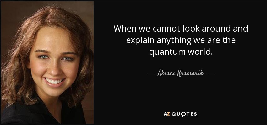 When we cannot look around and explain anything we are the quantum world. - Akiane Kramarik
