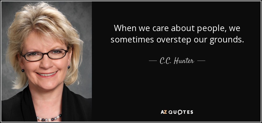 When we care about people, we sometimes overstep our grounds. - C.C. Hunter
