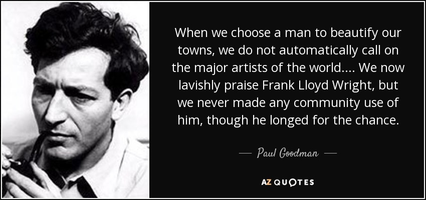 When we choose a man to beautify our towns, we do not automatically call on the major artists of the world. ... We now lavishly praise Frank Lloyd Wright, but we never made any community use of him, though he longed for the chance. - Paul Goodman