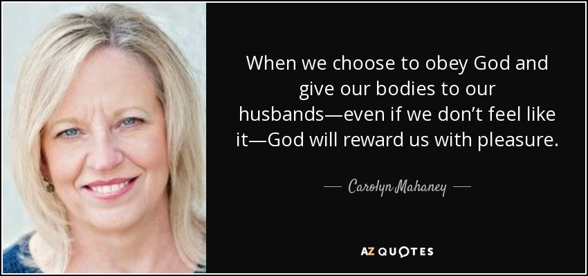 When we choose to obey God and give our bodies to our husbands—even if we don’t feel like it—God will reward us with pleasure. - Carolyn Mahaney
