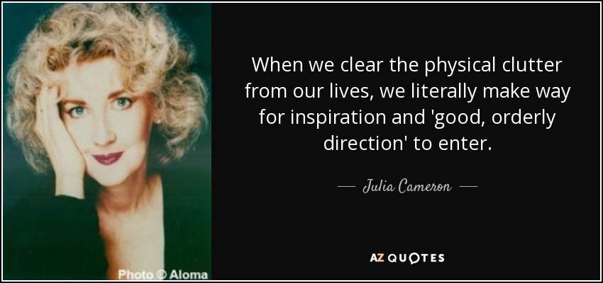 When we clear the physical clutter from our lives, we literally make way for inspiration and 'good, orderly direction' to enter. - Julia Cameron