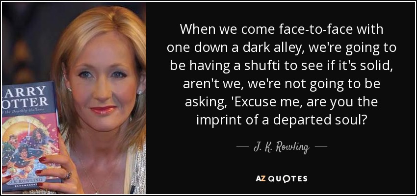 When we come face-to-face with one down a dark alley, we're going to be having a shufti to see if it's solid, aren't we, we're not going to be asking, 'Excuse me, are you the imprint of a departed soul? - J. K. Rowling