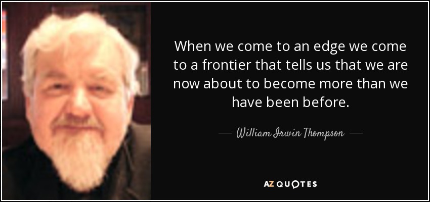 When we come to an edge we come to a frontier that tells us that we are now about to become more than we have been before. - William Irwin Thompson