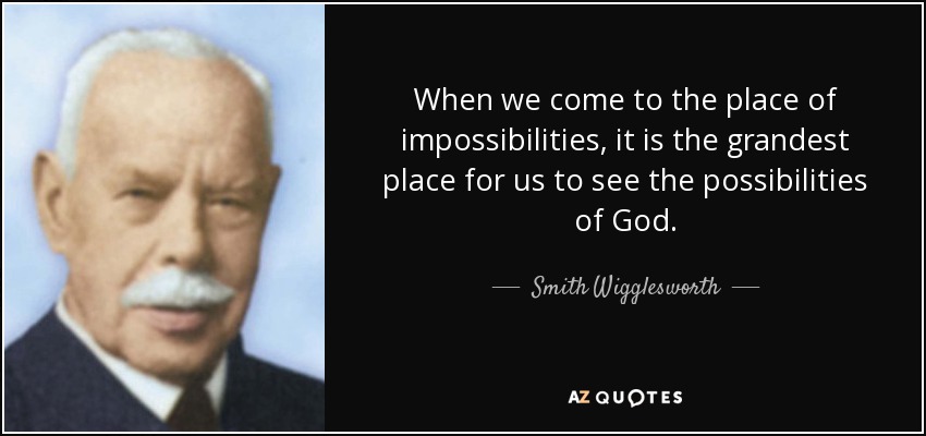 When we come to the place of impossibilities, it is the grandest place for us to see the possibilities of God. - Smith Wigglesworth