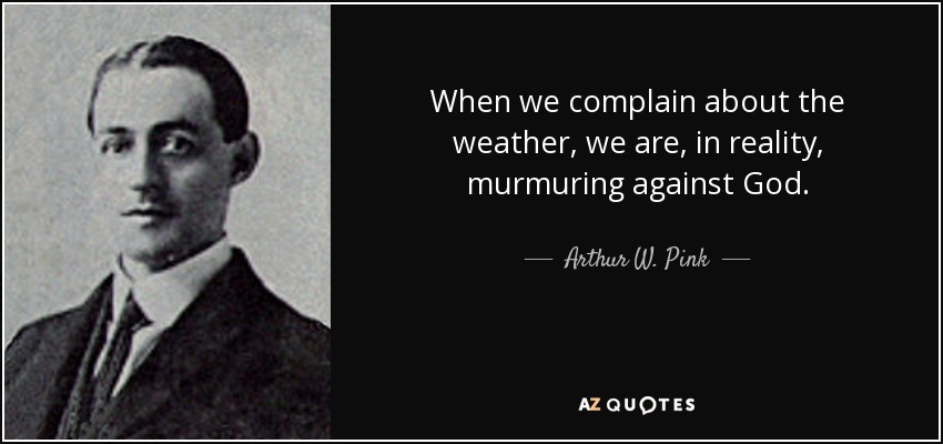 When we complain about the weather, we are, in reality, murmuring against God. - Arthur W. Pink