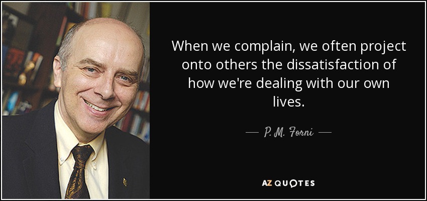 When we complain, we often project onto others the dissatisfaction of how we're dealing with our own lives. - P. M. Forni