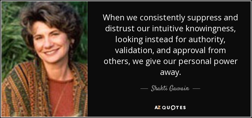 When we consistently suppress and distrust our intuitive knowingness, looking instead for authority, validation, and approval from others, we give our personal power away. - Shakti Gawain