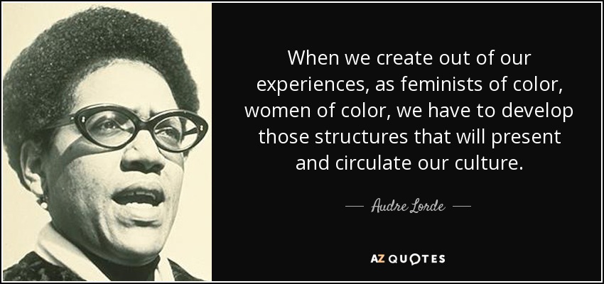 When we create out of our experiences, as feminists of color, women of color, we have to develop those structures that will present and circulate our culture. - Audre Lorde