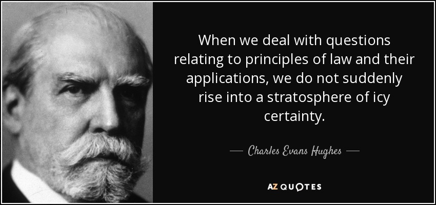 When we deal with questions relating to principles of law and their applications, we do not suddenly rise into a stratosphere of icy certainty. - Charles Evans Hughes
