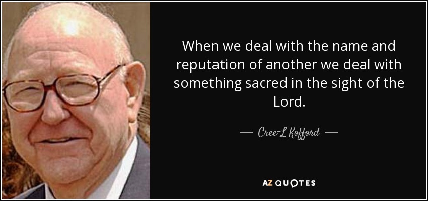 When we deal with the name and reputation of another we deal with something sacred in the sight of the Lord. - Cree-L Kofford