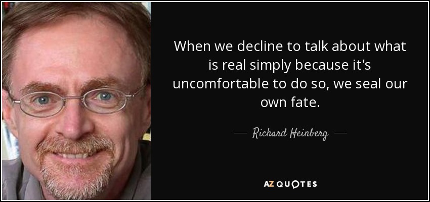 When we decline to talk about what is real simply because it's uncomfortable to do so, we seal our own fate. - Richard Heinberg