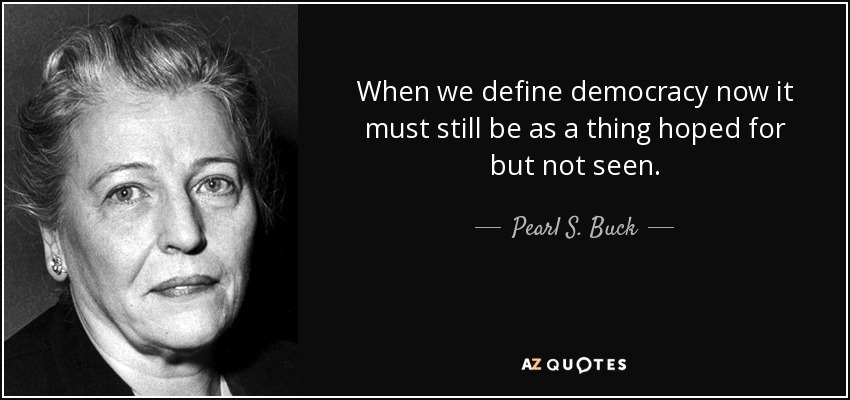 When we define democracy now it must still be as a thing hoped for but not seen. - Pearl S. Buck