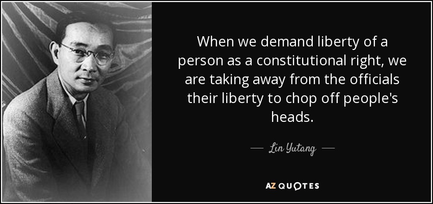 When we demand liberty of a person as a constitutional right, we are taking away from the officials their liberty to chop off people's heads. - Lin Yutang