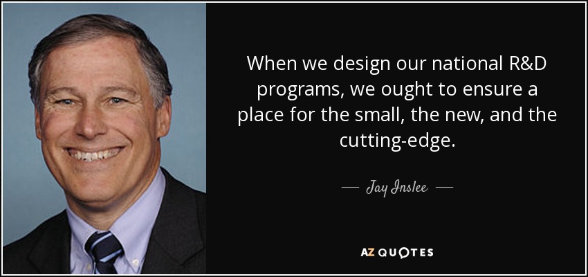 When we design our national R&D programs, we ought to ensure a place for the small, the new, and the cutting-edge. - Jay Inslee