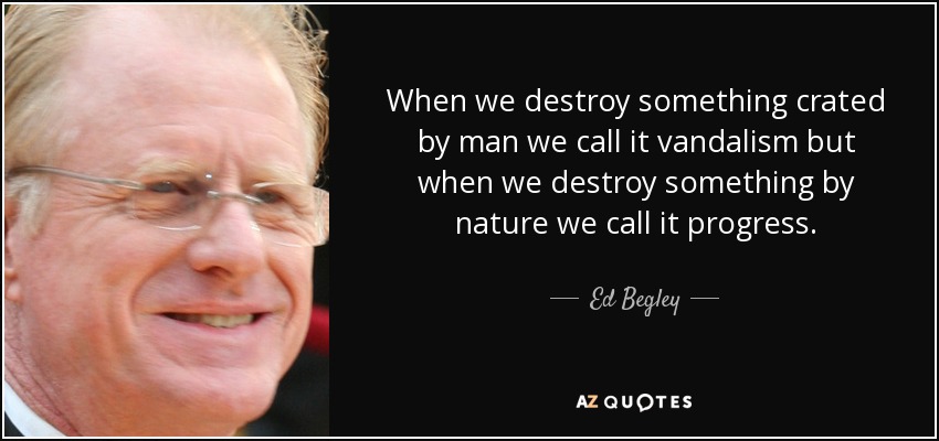 When we destroy something crated by man we call it vandalism but when we destroy something by nature we call it progress. - Ed Begley, Jr.