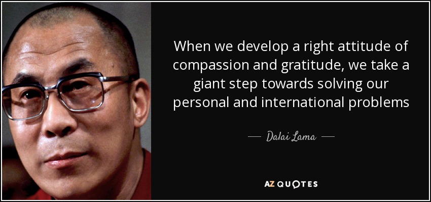 When we develop a right attitude of compassion and gratitude, we take a giant step towards solving our personal and international problems - Dalai Lama