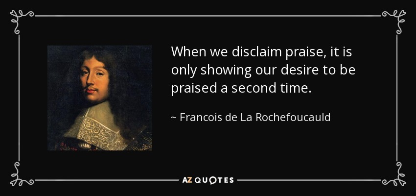 When we disclaim praise, it is only showing our desire to be praised a second time. - Francois de La Rochefoucauld
