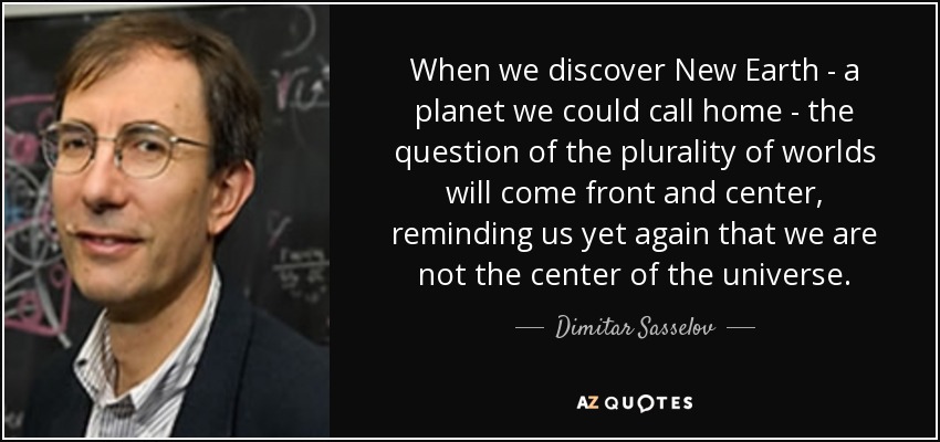 When we discover New Earth - a planet we could call home - the question of the plurality of worlds will come front and center, reminding us yet again that we are not the center of the universe. - Dimitar Sasselov