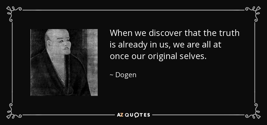 When we discover that the truth is already in us, we are all at once our original selves. - Dogen