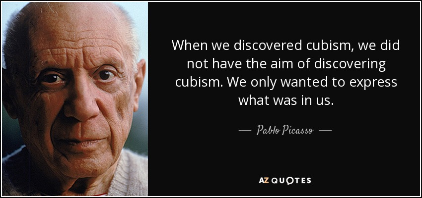 When we discovered cubism, we did not have the aim of discovering cubism. We only wanted to express what was in us. - Pablo Picasso