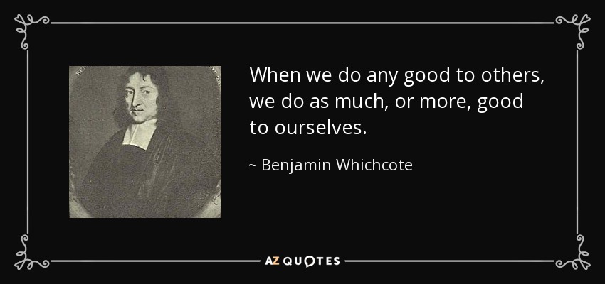 When we do any good to others, we do as much, or more, good to ourselves. - Benjamin Whichcote