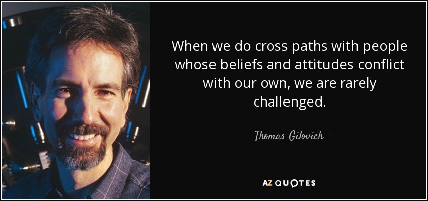 When we do cross paths with people whose beliefs and attitudes conflict with our own, we are rarely challenged. - Thomas Gilovich
