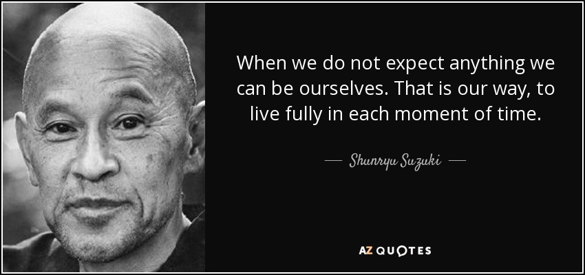 When we do not expect anything we can be ourselves. That is our way, to live fully in each moment of time. - Shunryu Suzuki