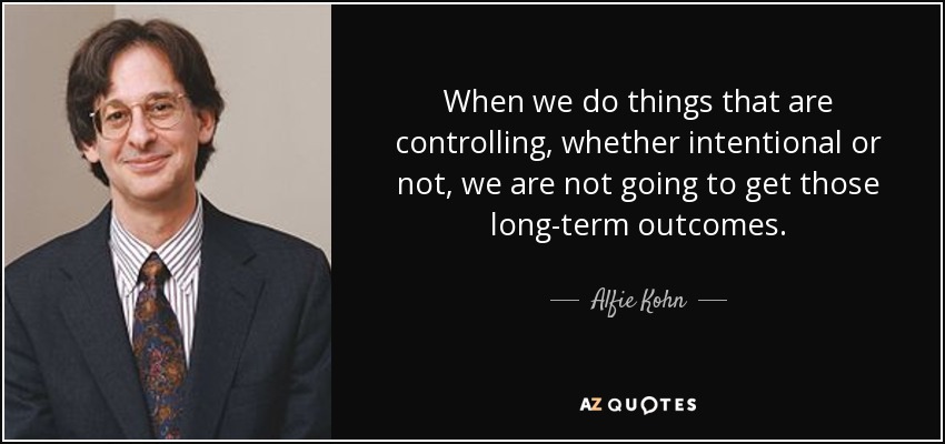 When we do things that are controlling, whether intentional or not, we are not going to get those long-term outcomes. - Alfie Kohn