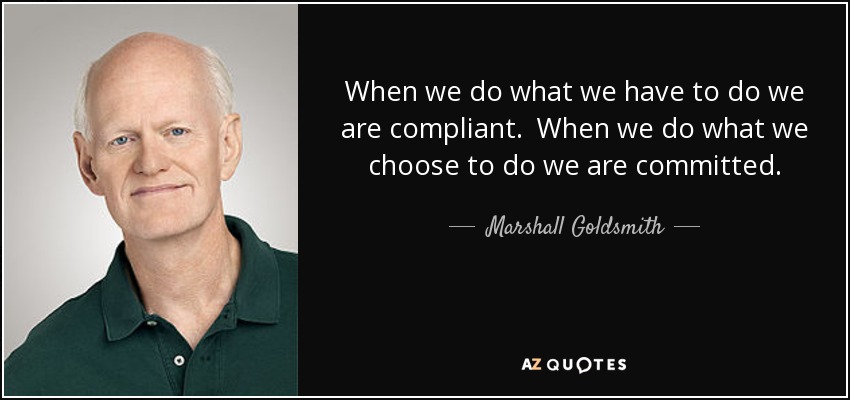 When we do what we have to do we are compliant. When we do what we choose to do we are committed. - Marshall Goldsmith