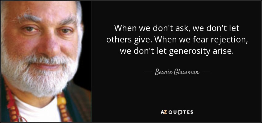 When we don't ask, we don't let others give. When we fear rejection, we don't let generosity arise. - Bernie Glassman